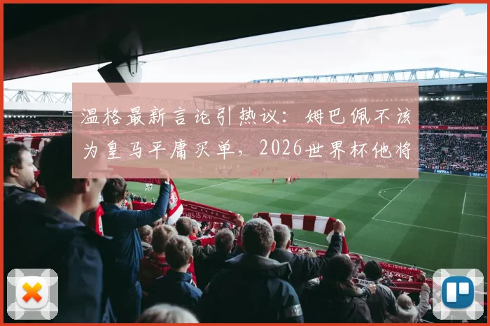 温格最新言论引热议：姆巴佩不该为皇马平庸买单，2026世界杯他将证明自己