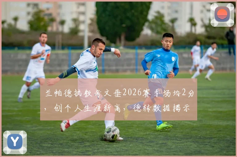 兰帕德执教考文垂2026赛季场均2分，创个人生涯新高，德转数据揭示其执教积分排名