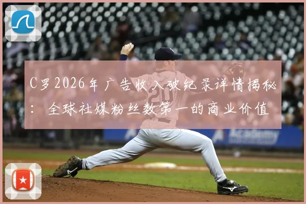 C罗2026年广告收入破纪录详情揭秘:全球社媒粉丝数第一的商业价值,对比梅西谁更强?