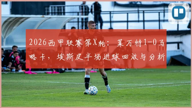 2026西甲联赛第X轮：莱万特1-0马略卡，埃斯皮半场进球回放与分析，附全场数据统计