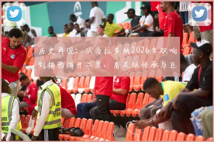 历史再现:从马拉多纳2026年双响到梅西梅开二度,看足坛传承与巨星关键时刻对比