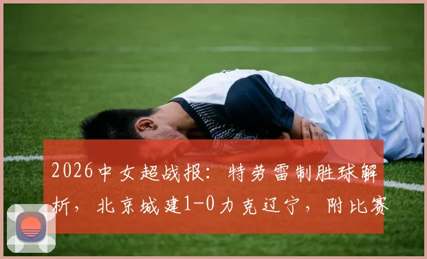 2026中女超战报：特劳雷制胜球解析，北京城建1-0力克辽宁，附比赛录像与最新积分榜动态