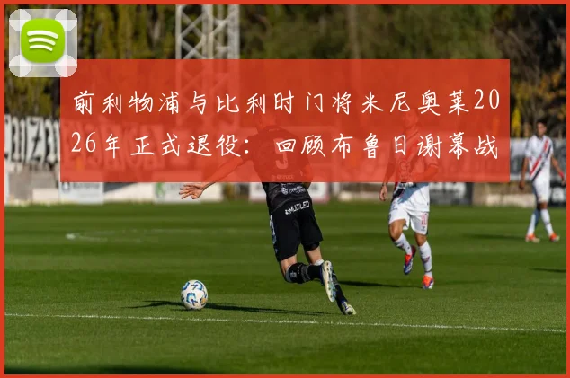 前利物浦与比利时门将米尼奥莱2026年正式退役：回顾布鲁日谢幕战，含生涯数据与深情告别语