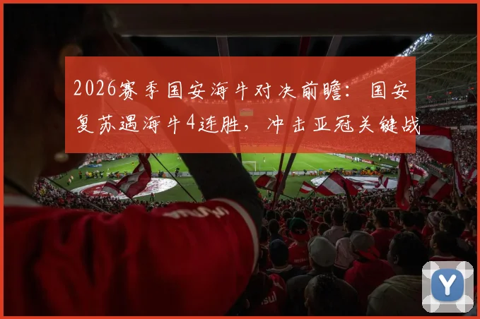 2026赛季国安海牛对决前瞻：国安复苏遇海牛4连胜，冲击亚冠关键战？历史战绩与实力对比分析