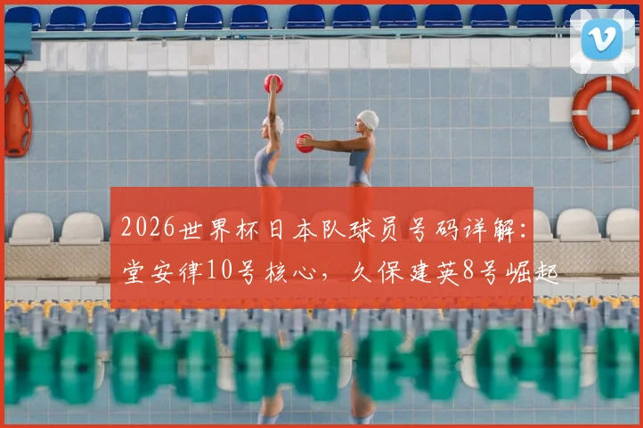 2026世界杯日本队球员号码详解：堂安律10号核心，久保建英8号崛起，号码背后的战术意义