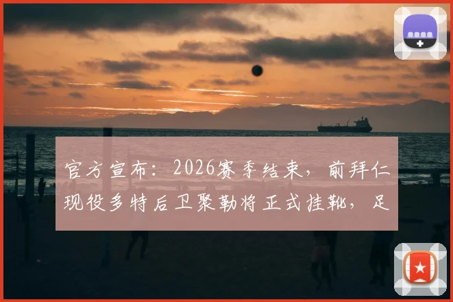 官方宣布：2026赛季结束，前拜仁现役多特后卫聚勒将正式挂靴，足坛告别又一位防守悍将