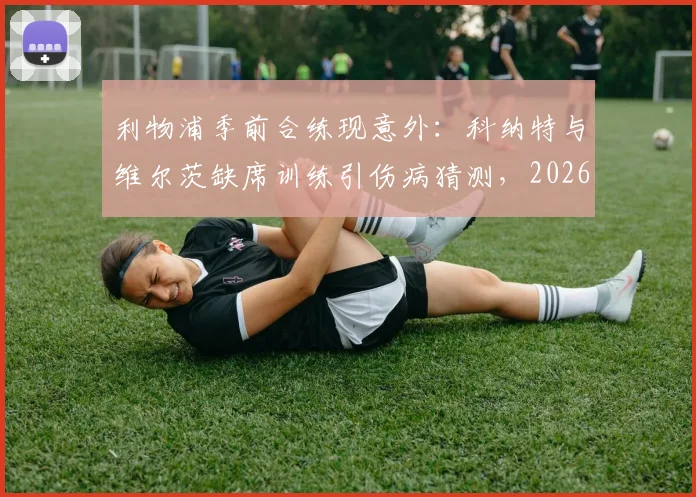 利物浦季前合练现意外:科纳特与维尔茨缺席训练引伤病猜测,2026赛季备战蒙阴影