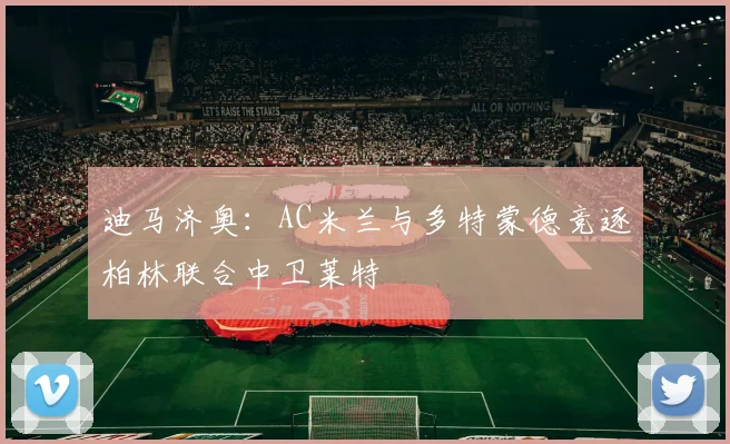 迪马济奥：AC米兰与多特蒙德竞逐柏林联合中卫莱特
