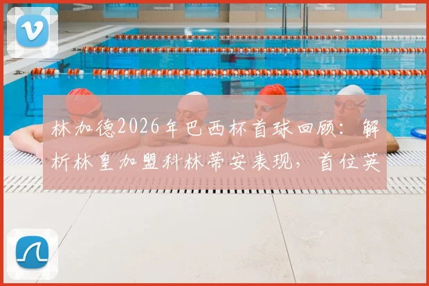 林加德2026年巴西杯首球回顾：解析林皇加盟科林蒂安表现，首位英国球员破门创造历史