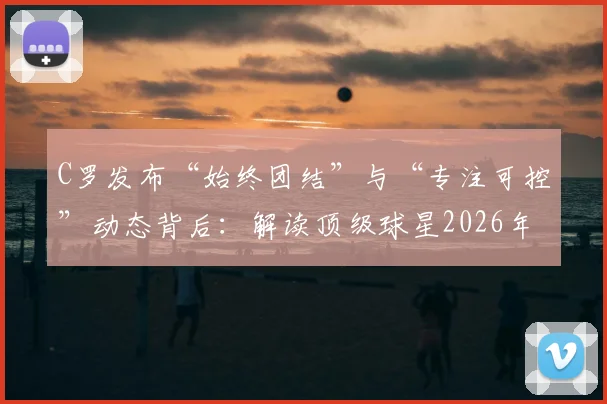 C罗发布“始终团结”与“专注可控”动态背后:解读顶级球星2026年如何应对压力与外界噪音