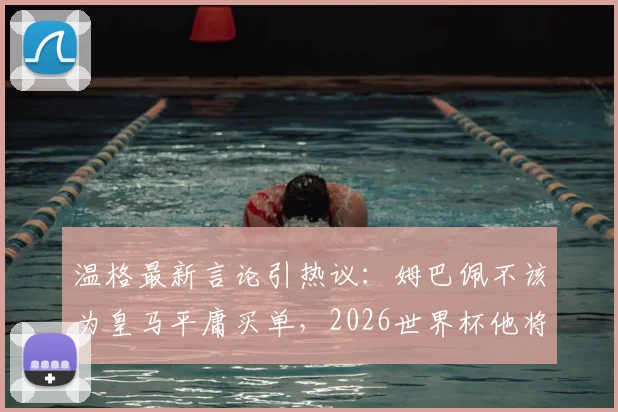 温格最新言论引热议:姆巴佩不该为皇马平庸买单,2026世界杯他将证明自己