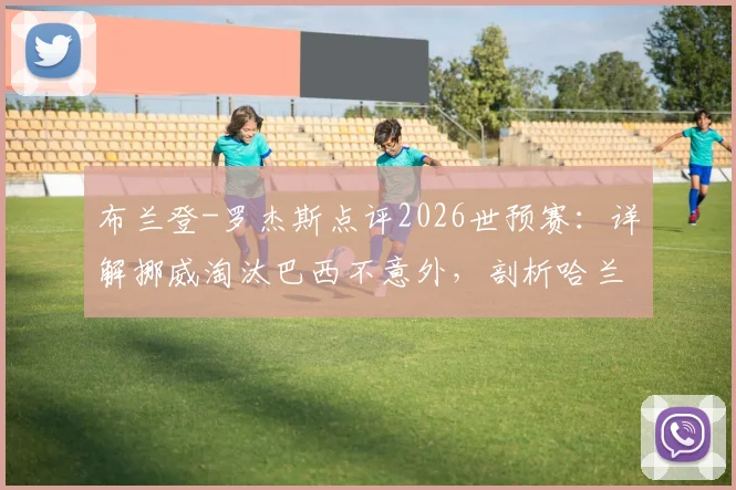 布兰登-罗杰斯点评2026世预赛：详解挪威淘汰巴西不意外，剖析哈兰德与凯恩谁是世界第一前锋