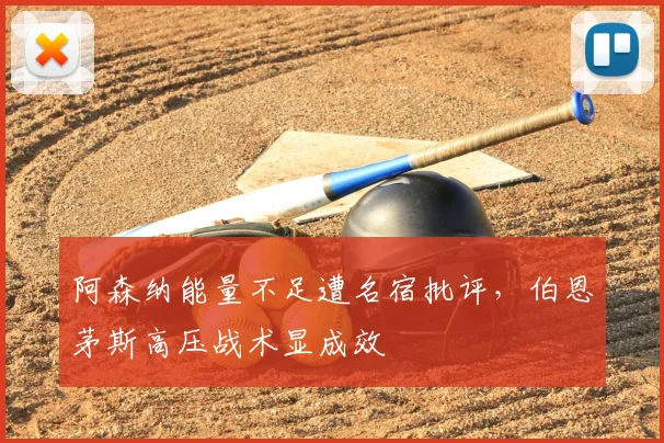 阿森纳能量不足遭名宿批评，伯恩茅斯高压战术显成效