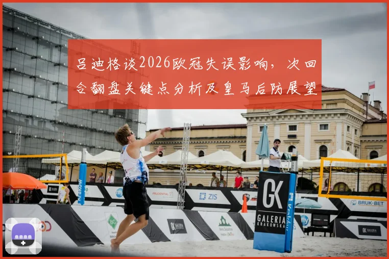 吕迪格谈2026欧冠失误影响，次回合翻盘关键点分析及皇马后防展望
