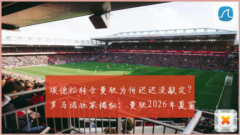 埃德松转会曼联为何迟迟没敲定?罗马诺独家揭秘:曼联2026年夏窗目标多,引援名单仍在激烈讨论中