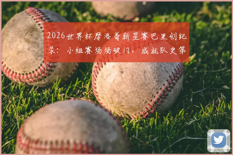 2026世界杯摩洛哥新星赛巴里创纪录：小组赛场场破门，成就队史第一人，进球集锦数据全解析