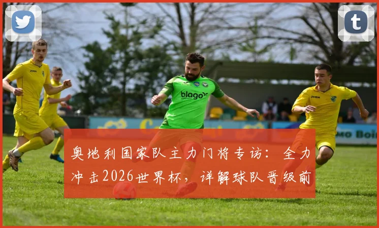 奥地利国家队主力门将专访:全力冲击2026世界杯,详解球队晋级前景与未来规划