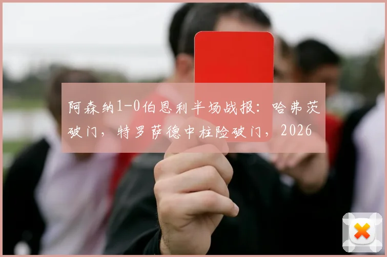 阿森纳1-0伯恩利半场战报:哈弗茨破门,特罗萨德中柱险破门,2026英超枪手半场占优