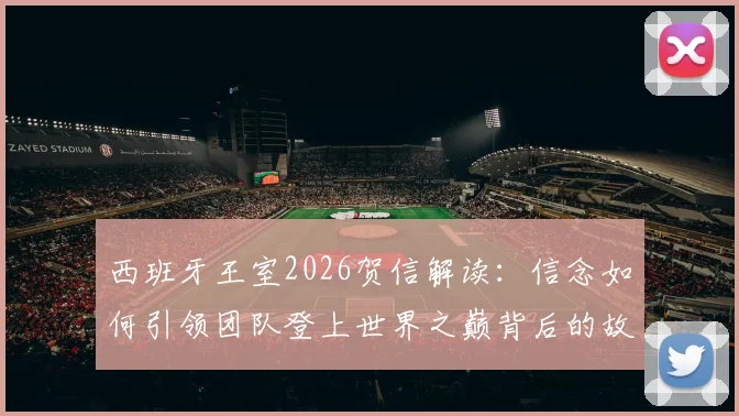 西班牙王室2026贺信解读：信念如何引领团队登上世界之巅背后的故事与启示