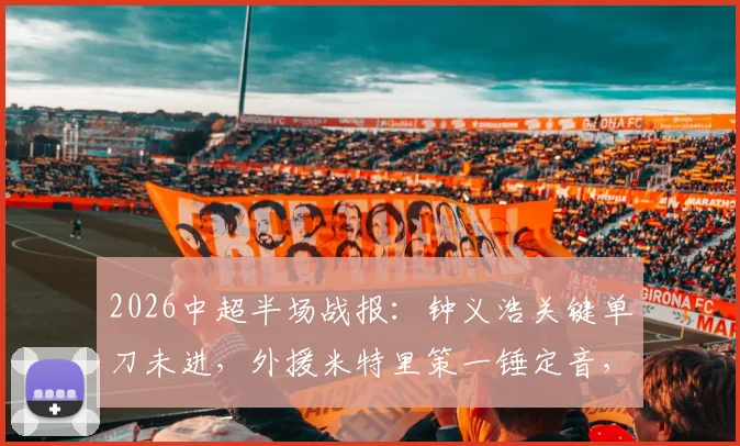 2026中超半场战报：钟义浩关键单刀未进，外援米特里策一锤定音，浙江队1-0领先河南