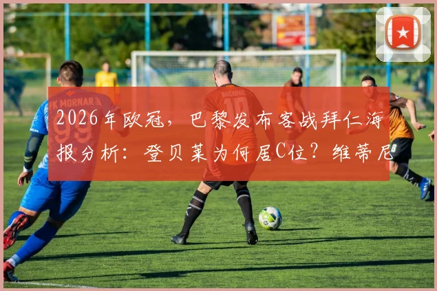 2026年欧冠，巴黎发布客战拜仁海报分析：登贝莱为何居C位？维蒂尼亚、K77的角色解读