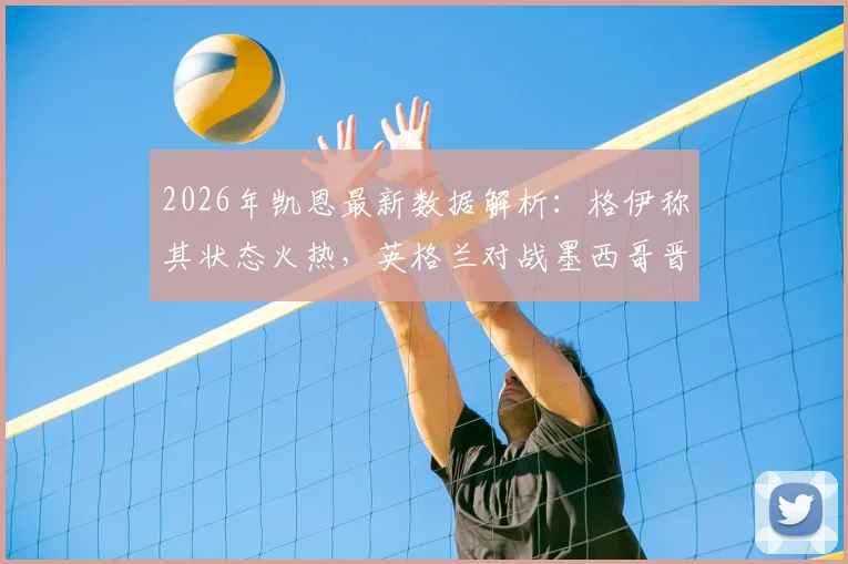 2026年凯恩最新数据解析:格伊称其状态火热,英格兰对战墨西哥晋级关键战前瞻