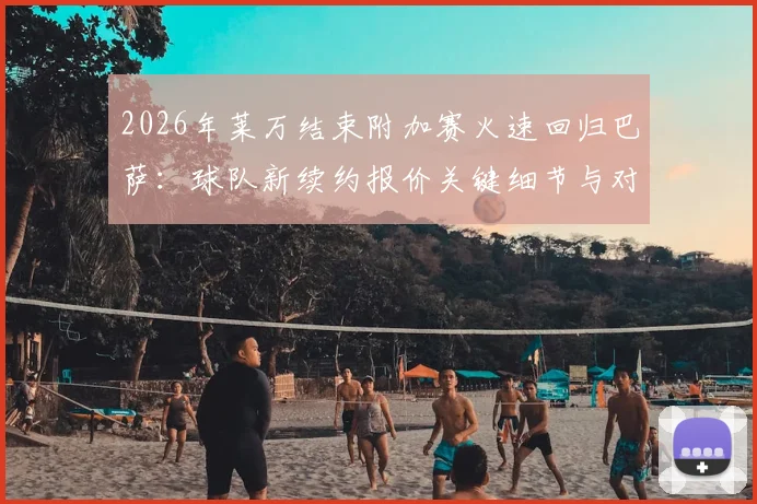 2026年莱万结束附加赛火速回归巴萨:球队新续约报价关键细节与对锋线影响解读