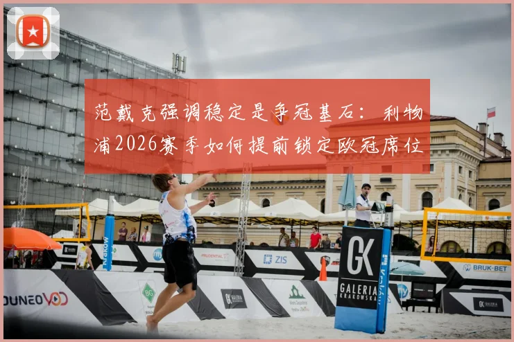 范戴克强调稳定是争冠基石：利物浦2026赛季如何提前锁定欧冠席位，队长三点战术解析