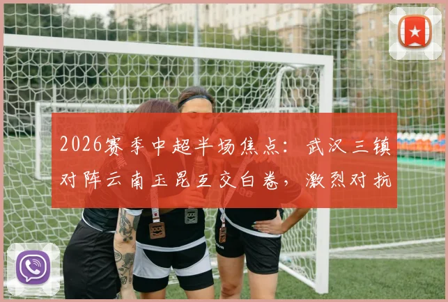 2026赛季中超半场焦点：武汉三镇对阵云南玉昆互交白卷，激烈对抗共领5张黄牌全记录