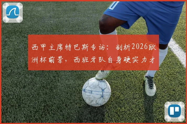 西甲主席特巴斯专访：剖析2026欧洲杯前景，西班牙队自身硬实力才是关键，裁判因素不应被过分夸大