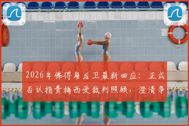 2026年佛得角后卫最新回应:正式否认指责梅西受裁判照顾,澄清争议风波真相