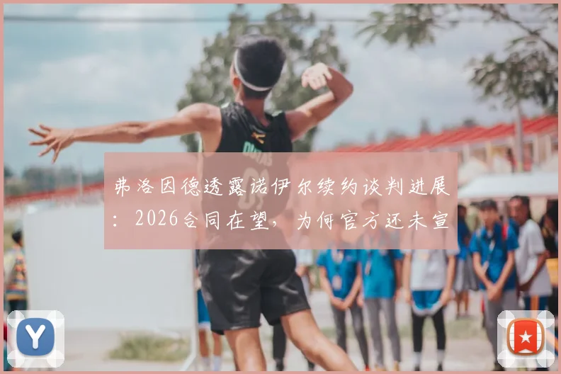 弗洛因德透露诺伊尔续约谈判进展：2026合同在望，为何官方还未宣布？