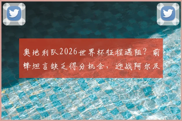 奥地利队2026世界杯征程遇阻？前锋坦言缺乏得分机会，迎战阿尔及利亚成关键考验，附历史交锋深度回顾