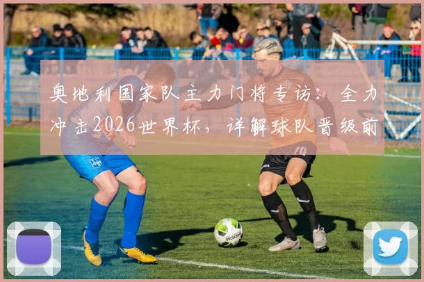 奥地利国家队主力门将专访：全力冲击2026世界杯，详解球队晋级前景与未来规划