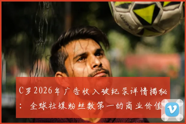C罗2026年广告收入破纪录详情揭秘：全球社媒粉丝数第一的商业价值，对比梅西谁更强？