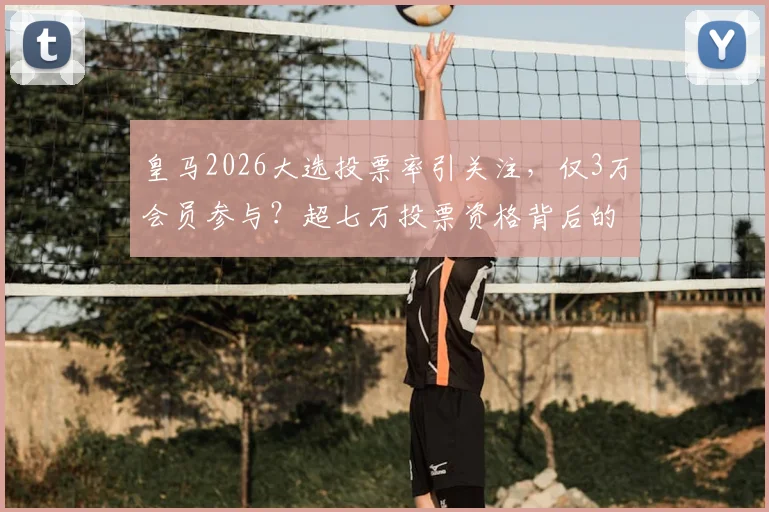 皇马2026大选投票率引关注，仅3万会员参与？超七万投票资格背后的冷思考