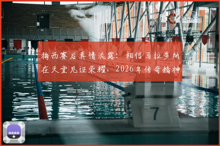 梅西赛后真情流露:相信马拉多纳在天堂见证荣耀,2026年传奇精神指引前路