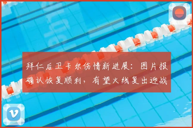拜仁后卫卡尔伤情新进展：图片报确认恢复顺利，有望火线复出迎战巴黎圣日耳曼