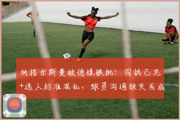 纳格尔斯曼被德媒狠批：固执己见+选人标准混乱，球员沟通缺失或成2026年隐忧