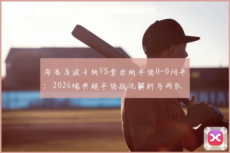 布洛马波卡纳VS索尔纳半场0-0闷平：2026瑞典超半场战况解析与两队攻防关键点分析