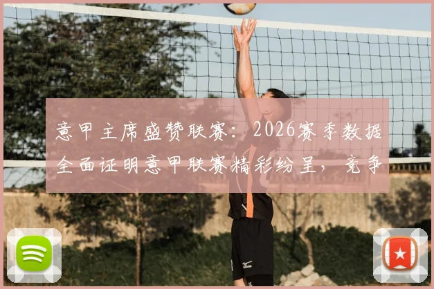 意甲主席盛赞联赛：2026赛季数据全面证明意甲联赛精彩纷呈，竞争力无与伦比