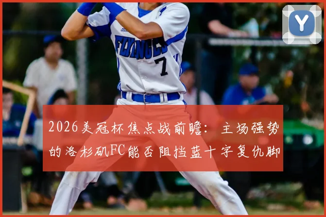 2026美冠杯焦点战前瞻：主场强势的洛杉矶FC能否阻挡蓝十字复仇脚步？关键看点全解析