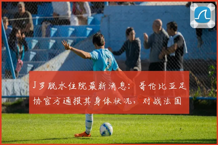 J罗脱水住院最新消息：哥伦比亚足协官方通报其身体状况，对战法国后治疗详情全解析