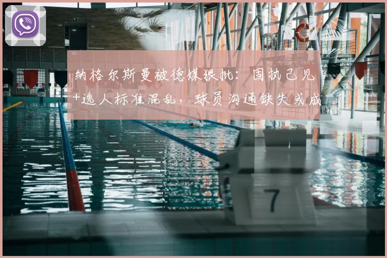 纳格尔斯曼被德媒狠批:固执己见+选人标准混乱,球员沟通缺失或成2026年隐忧