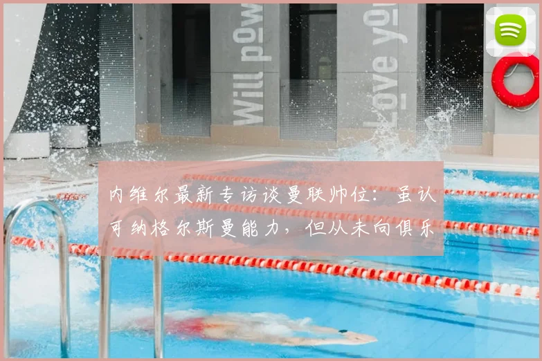 内维尔最新专访谈曼联帅位:虽认可纳格尔斯曼能力,但从未向俱乐部推荐,解析曼联2026年选帅思路