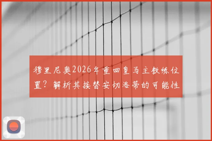 穆里尼奥2026年重回皇马主教练位置？解析其接替安切洛蒂的可能性与潜在风险