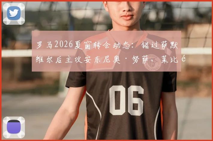罗马2026夏窗转会动态：错过萨默维尔后主攻安东尼奥·努萨，莱比锡6000万欧要价成关键，解析红狼锋线补强策略与B计划