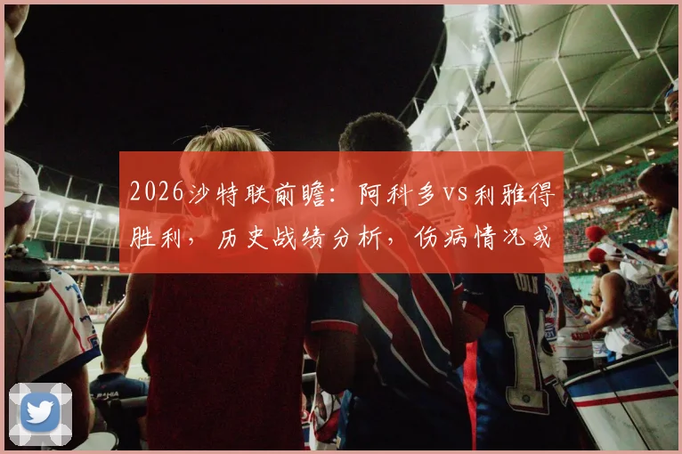 2026沙特联前瞻:阿科多vs利雅得胜利,历史战绩分析,伤病情况或将成胜负手