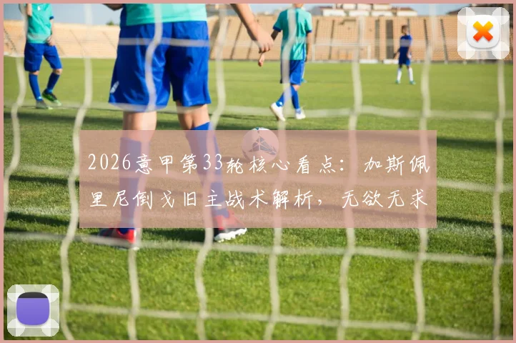 2026意甲第33轮核心看点：加斯佩里尼倒戈旧主战术解析，无欲无求球队名单与剩余赛程影响评估