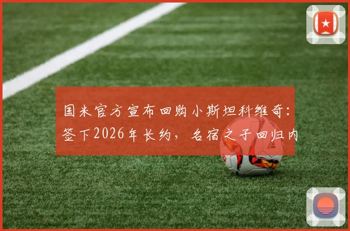 国米官方宣布回购小斯坦科维奇:签下2026年长约,名宿之子回归内拉祖里